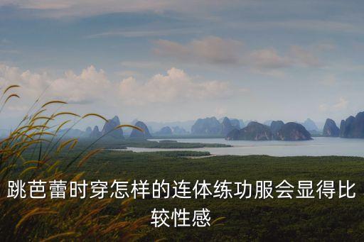 跳芭蕾时穿怎样的连体练功服会显得比较性感