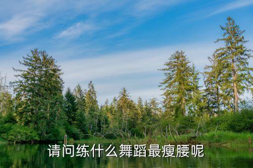 跳什么舞可以练细腰，请问练什么舞蹈最瘦腰呢