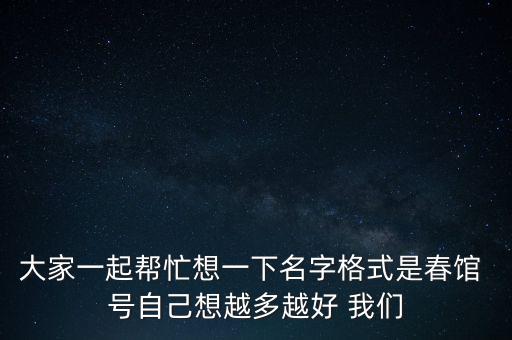 大家一起帮忙想一下名字格式是春馆 号自己想越多越好 我们