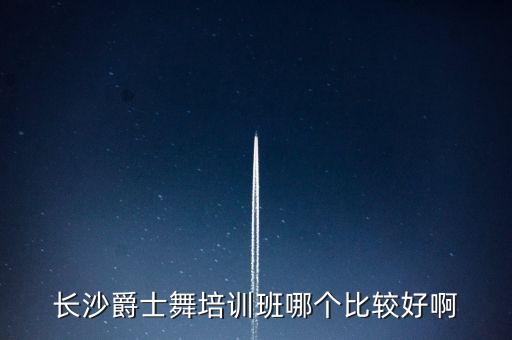 湖南爵士哪里教的好，长沙爵士舞培训哪一个地方的最好啊