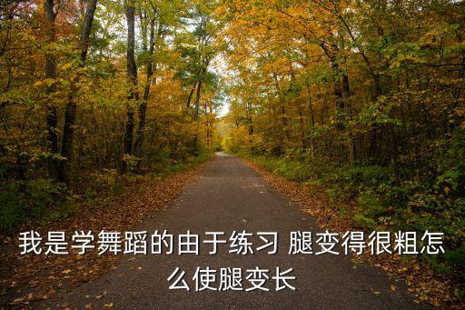 我是学舞蹈的由于练习 腿变得很粗怎么使腿变长
