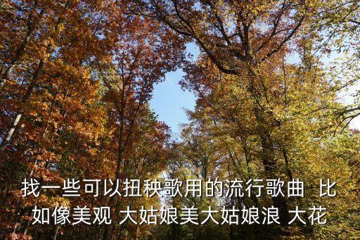 找一些可以扭秧歌用的流行歌曲  比如像美观 大姑娘美大姑娘浪 大花