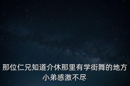 那位仁兄知道介休那里有学街舞的地方小弟感激不尽
