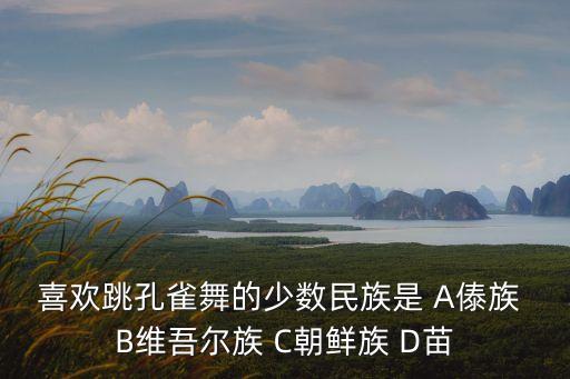 喜欢跳孔雀舞的少数民族是 A傣族 B维吾尔族 C朝鲜族 D苗