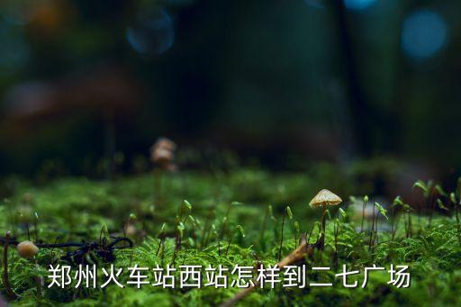 郑州火车站西站怎样到二七广场