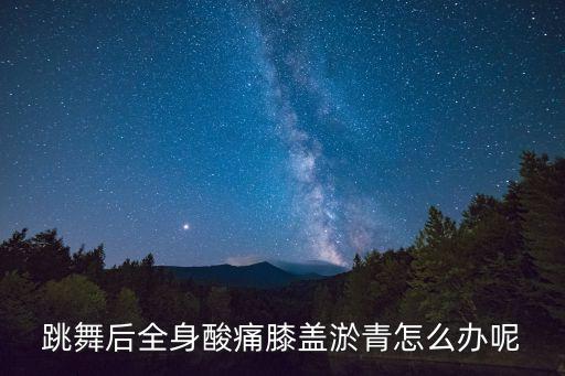 跳舞后全身酸痛膝盖淤青怎么办呢