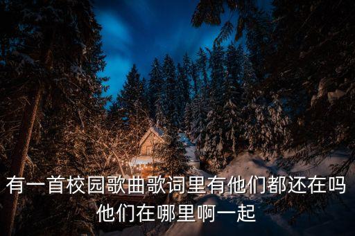 有一首校园歌曲歌词里有他们都还在吗他们在哪里啊一起