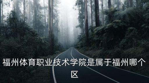 福州体职院是什么学校，福州体育职业技术学院是属于福州哪个区