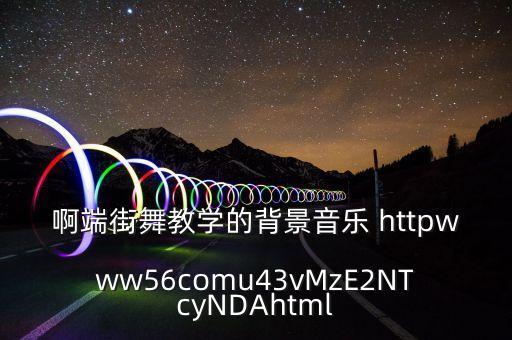 啊端街舞教学的背景音乐 httpwww56comu43vMzE2NTcyNDAhtml