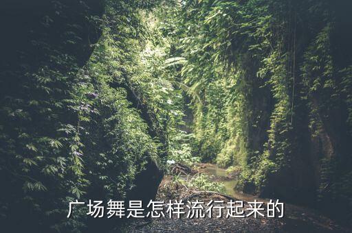广场舞怎么回事，广场舞是怎样流行起来的