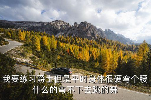 我要练习爵士但是平时身体很硬弯个腰什么的弯不下去跳的舞