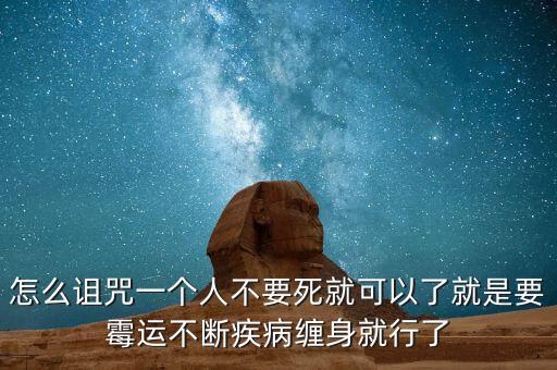怎么诅咒一个人不要死就可以了就是要霉运不断疾病缠身就行了