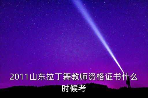2011山东拉丁舞教师资格证书什么时候考