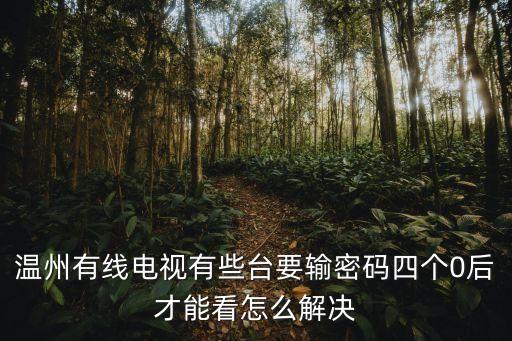 温州有线电视有些台要输密码四个0后才能看怎么解决