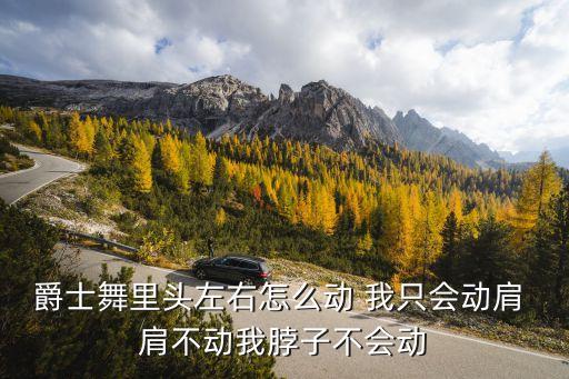爵士舞里头左右怎么动 我只会动肩 肩不动我脖子不会动