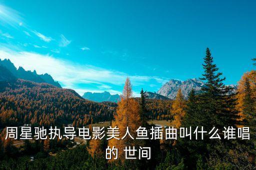 周星驰执导电影美人鱼插曲叫什么谁唱的 世间