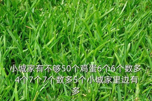 小城家有不够50个鸡蛋6个6个数多 4个7个7个数多5个小城家里边有多