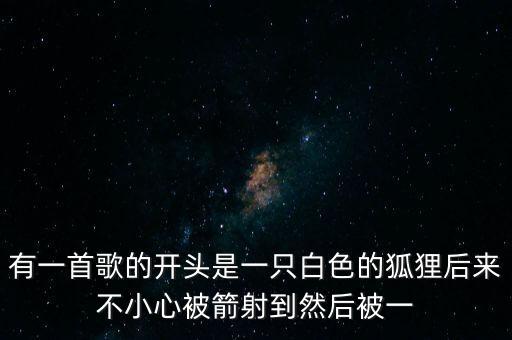有一首歌的开头是一只白色的狐狸后来不小心被箭射到然后被一