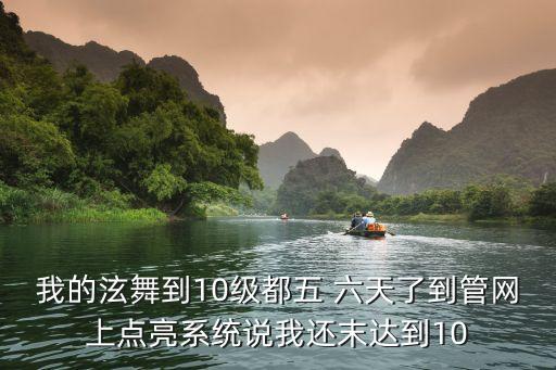 我的泫舞到10级都五 六天了到管网上点亮系统说我还末达到10