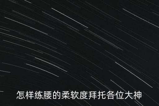 怎样练腰的柔软度拜托各位大神