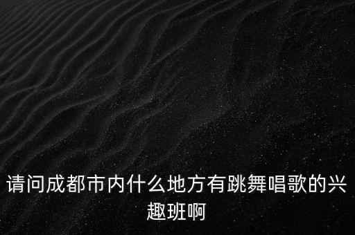 请问成都市内什么地方有跳舞唱歌的兴趣班啊