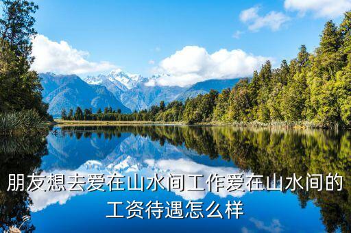 朋友想去爱在山水间工作爱在山水间的工资待遇怎么样