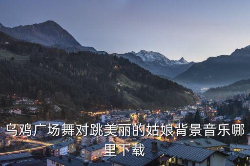 乌鸡广场舞对跳美丽的姑娘背景音乐哪里下载