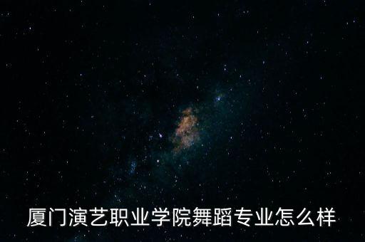 厦门演艺职业学院舞蹈专业怎么样