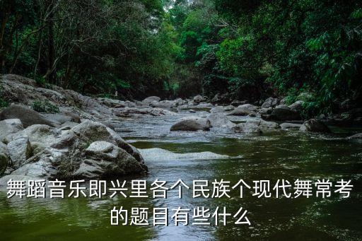 舞蹈音乐即兴里各个民族个现代舞常考的题目有些什么