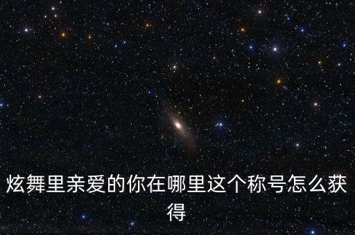 炫舞里亲爱的你在哪里这个称号怎么获得