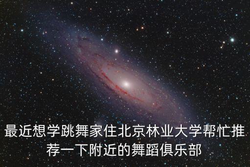 最近想学跳舞家住北京林业大学帮忙推荐一下附近的舞蹈俱乐部