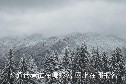 普通话考试在哪报名 网上在哪报名