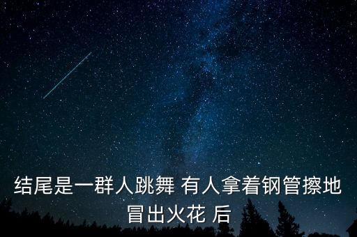 结尾是一群人跳舞 有人拿着钢管擦地冒出火花 后