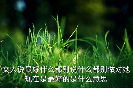 女人说最好什么都别说什么都别做对她现在是最好的是什么意思
