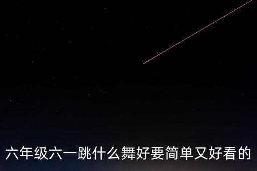 六年级六一跳什么舞好要简单又好看的