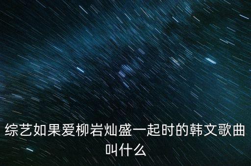 综艺如果爱柳岩灿盛一起时的韩文歌曲叫什么