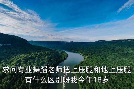 求问专业舞蹈老师把上压腿和地上压腿有什么区别呀我今年18岁