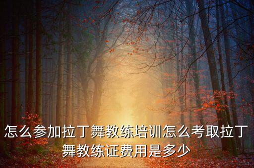 怎么参加拉丁舞教练培训怎么考取拉丁舞教练证费用是多少