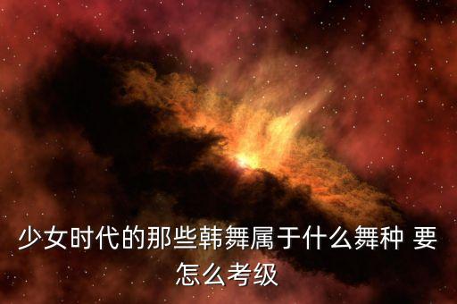少女时代的那些韩舞属于什么舞种 要怎么考级