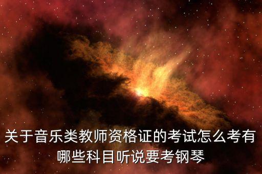 关于音乐类教师资格证的考试怎么考有哪些科目听说要考钢琴
