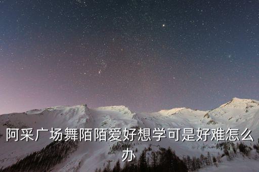 阿采广场舞装什么装，阿采广场舞陌陌爱好想学可是好难怎么办