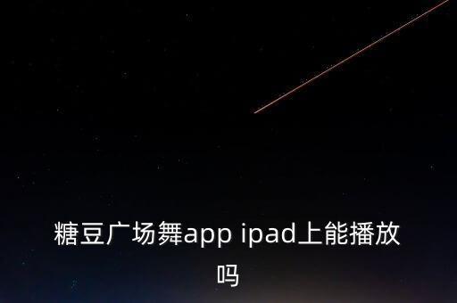 糖豆广场舞app，糖豆广场舞app ipad上能播放吗
