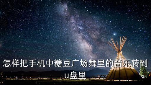 怎样把手机中糖豆广场舞里的音乐转到u盘里