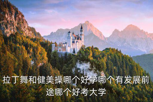 拉丁舞和健美操哪个好学，拉丁舞和健美操哪个好学哪个有发展前途哪个好考大学