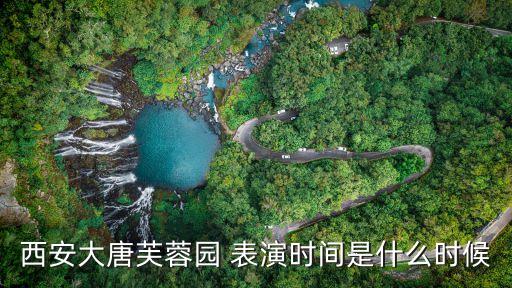 西安舞蹈都有什么时候开始，西安大唐芙蓉园 表演时间是什么时候