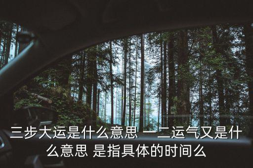 三步一抬是什么意思，三步大运是什么意思 一二运气又是什么意思 是指具体的时间么