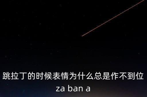 跳拉丁的时候表情为什么总是作不到位za ban a