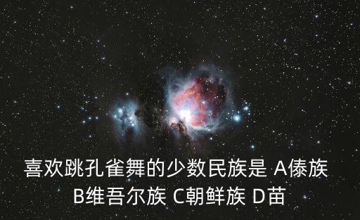 喜欢跳孔雀舞的少数民族是 A傣族 B维吾尔族 C朝鲜族 D苗
