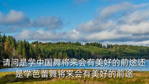 请问是学中国舞将来会有美好的前途还是学芭蕾舞将来会有美好的前途