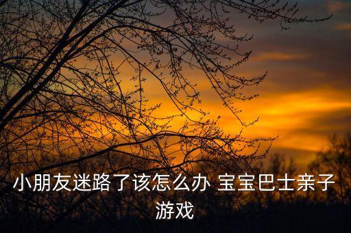 小朋友迷路了该怎么办 宝宝巴士亲子游戏